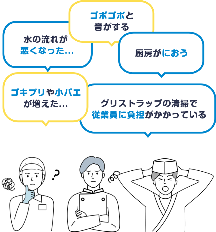 水の流れが悪くなった...、ゴボゴボと音がする、厨房がにおう、ゴキブリや小バエが増えた...、グリストラップの清掃で従業員に負担がかかっている